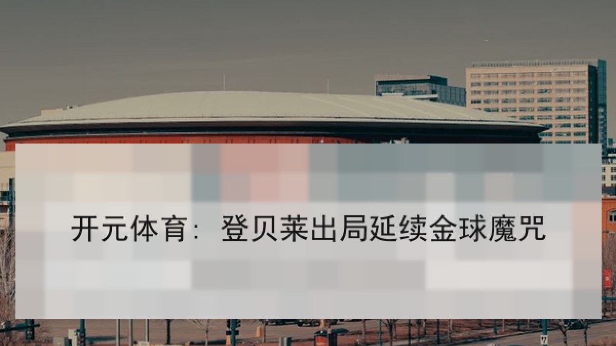 开元体育: 登贝莱出局延续金球魔咒 开元体育: 登贝莱出局延续金球魔咒