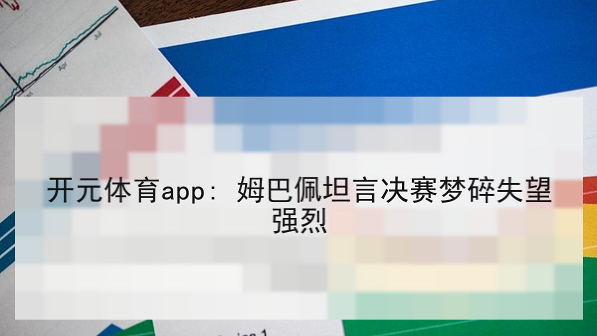 开元体育app: 姆巴佩坦言决赛梦碎失望强烈 开元体育app: 姆巴佩坦言决赛梦碎失望强烈