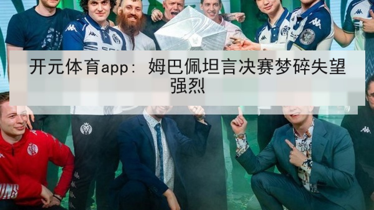 开元体育app: 姆巴佩坦言决赛梦碎失望强烈 开元体育app: 姆巴佩坦言决赛梦碎失望强烈